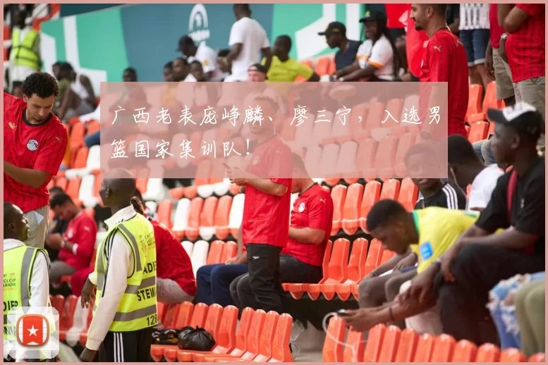广西老表庞峥麟、廖三宁，入选男篮国家集训队！