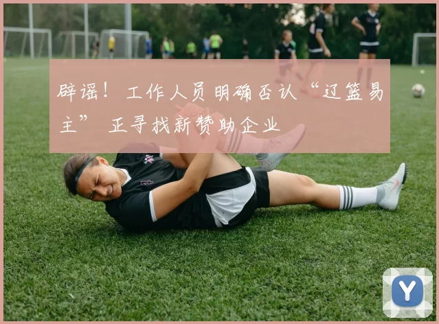 辟谣！工作人员明确否认“辽篮易主” 正寻找新赞助企业