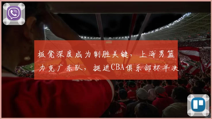 板凳深度成为制胜关键，上海男篮力克广东队，挺进CBA俱乐部杯半决赛
