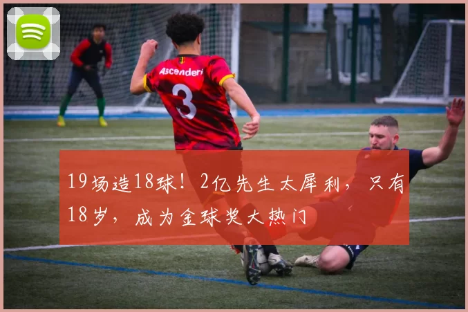 19场造18球！2亿先生太犀利，只有18岁，成为金球奖大热门